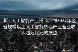 浙江人工智能产业腾飞，到2027年全省规模以上人工智能核心产业营业收入超万亿元的展望