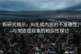 新研究揭示，AI生成内容的不准确性，与失语症现象的相似性探讨