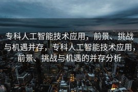 专科人工智能技术应用，前景、挑战与机遇并存，专科人工智能技术应用，前景、挑战与机遇的并存分析