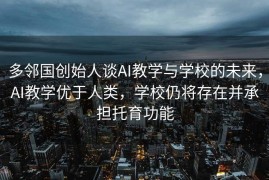 多邻国创始人谈AI教学与学校的未来，AI教学优于人类，学校仍将存在并承担托育功能
