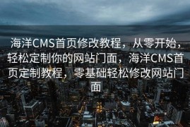 海洋CMS首页修改教程，从零开始，轻松定制你的网站门面，海洋CMS首页定制教程，零基础轻松修改网站门面