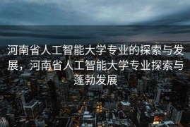 河南省人工智能大学专业的探索与发展，河南省人工智能大学专业探索与蓬勃发展
