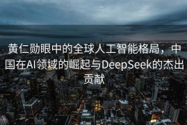 黄仁勋眼中的全球人工智能格局，中国在AI领域的崛起与DeepSeek的杰出贡献