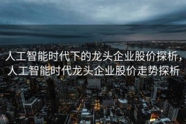 人工智能时代下的龙头企业股价探析，人工智能时代龙头企业股价走势探析