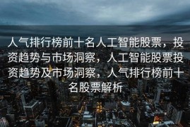 人气排行榜前十名人工智能股票，投资趋势与市场洞察，人工智能股票投资趋势及市场洞察，人气排行榜前十名股票解析