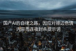 国产AI的自律之路，因应对擦边色情内容而连夜封杀提示词