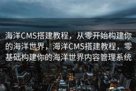 海洋CMS搭建教程，从零开始构建你的海洋世界，海洋CMS搭建教程，零基础构建你的海洋世界内容管理系统