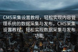 CMS采集设置教程，轻松实现内容管理系统的数据采集与发布，CMS采集设置教程，轻松实现数据采集与发布功能