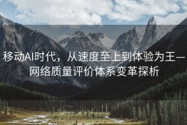 移动AI时代，从速度至上到体验为王—网络质量评价体系变革探析