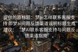 提供的原标题：梦ai怎样联系客服支持 即梦ai问题反馈渠道说明标题生成建议：“梦AI联系客服支持与问题反馈渠道指南”。