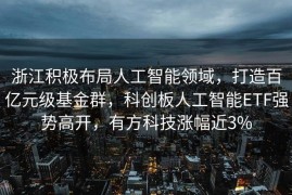 浙江积极布局人工智能领域，打造百亿元级基金群，科创板人工智能ETF强势高开，有方科技涨幅近3%