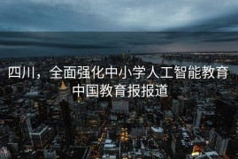 四川，全面强化中小学人工智能教育 中国教育报报道