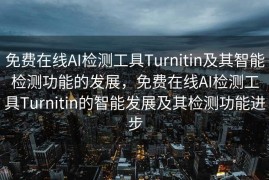免费在线AI检测工具Turnitin及其智能检测功能的发展，免费在线AI检测工具Turnitin的智能发展及其检测功能进步