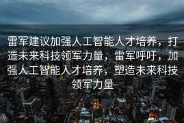 雷军建议加强人工智能人才培养，打造未来科技领军力量，雷军呼吁，加强人工智能人才培养，塑造未来科技领军力量