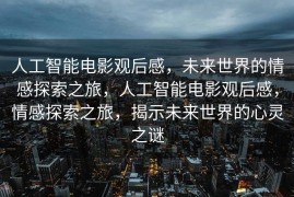 人工智能电影观后感，未来世界的情感探索之旅，人工智能电影观后感，情感探索之旅，揭示未来世界的心灵之谜