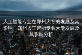 人工智能专业在郑州大专的发展及其影响，郑州人工智能专业大专发展及其影响分析
