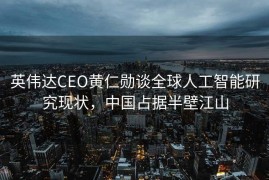 英伟达CEO黄仁勋谈全球人工智能研究现状，中国占据半壁江山