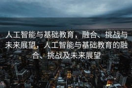 人工智能与基础教育，融合、挑战与未来展望，人工智能与基础教育的融合、挑战及未来展望