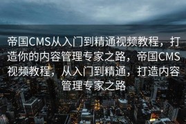 帝国CMS从入门到精通视频教程，打造你的内容管理专家之路，帝国CMS视频教程，从入门到精通，打造内容管理专家之路