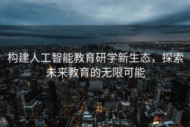 构建人工智能教育研学新生态，探索未来教育的无限可能