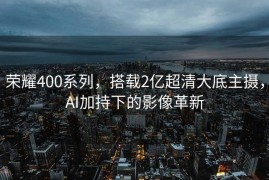 荣耀400系列，搭载2亿超清大底主摄，AI加持下的影像革新
