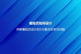 着陆页如何设计？详解着陆页设计的5大要点及常见问题-2025最新seo资料