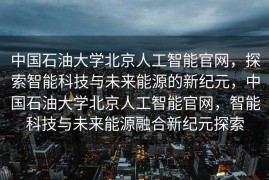 中国石油大学北京人工智能官网，探索智能科技与未来能源的新纪元，中国石油大学北京人工智能官网，智能科技与未来能源融合新纪元探索