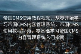 帝国CMS使用教程视频，从零开始学习帝国CMS内容管理系统，帝国CMS使用教程视频，零基础学习帝国CMS内容管理系统入门指南