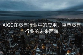 AIGC在零售行业中的应用，重塑零售行业的未来面貌