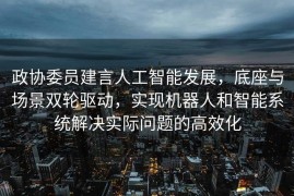 政协委员建言人工智能发展，底座与场景双轮驱动，实现机器人和智能系统解决实际问题的高效化