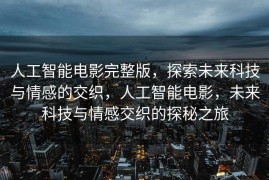 人工智能电影完整版，探索未来科技与情感的交织，人工智能电影，未来科技与情感交织的探秘之旅
