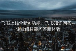 飞书上线全新AI功能，飞书知识问答—企业级智能问答新体验