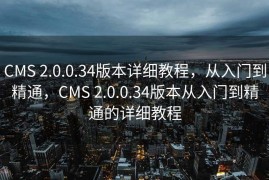 CMS 2.0.0.34版本详细教程，从入门到精通，CMS 2.0.0.34版本从入门到精通的详细教程