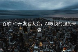 谷歌I/O开发者大会，AI眼镜的强势来袭