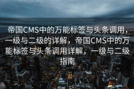 帝国CMS中的万能标签与头条调用，一级与二级的详解，帝国CMS中的万能标签与头条调用详解，一级与二级指南