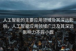 人工智能的主要应用领域及其深远影响，人工智能应用领域广泛及其深远影响力不容小觑
