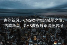 古韵新风，CMS教程舞蹈减肥之旅，古韵新风，CMS教程舞蹈减肥启程