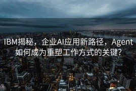 IBM揭秘，企业AI应用新路径，Agent如何成为重塑工作方式的关键？