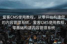 爱客CMS使用教程，从零开始构建您的内容管理系统，爱客CMS使用教程，零基础构建内容管理系统