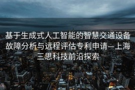 基于生成式人工智能的智慧交通设备故障分析与远程评估专利申请—上海三思科技前沿探索