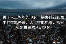 关于人工智能的电影，探索科幻影像中的智能未来，人工智能电影，探索智能未来的科幻影像