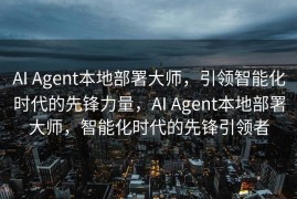 AI Agent本地部署大师，引领智能化时代的先锋力量，AI Agent本地部署大师，智能化时代的先锋引领者