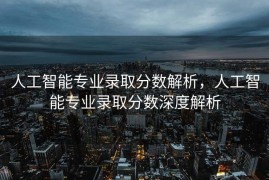 人工智能专业录取分数解析，人工智能专业录取分数深度解析