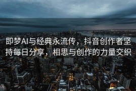 即梦AI与经典永流传，抖音创作者坚持每日分享，相思与创作的力量交织