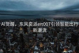 AI觉醒，东风奕派eπ007引领智能出行新潮流
