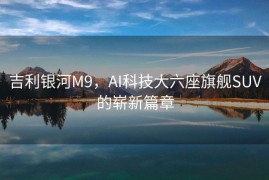 吉利银河M9，AI科技大六座旗舰SUV的崭新篇章
