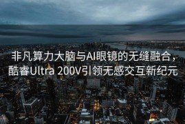 非凡算力大脑与AI眼镜的无缝融合，酷睿Ultra 200V引领无感交互新纪元