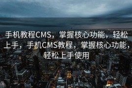 手机教程CMS，掌握核心功能，轻松上手，手机CMS教程，掌握核心功能，轻松上手使用