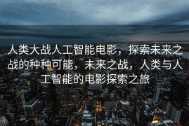 人类大战人工智能电影，探索未来之战的种种可能，未来之战，人类与人工智能的电影探索之旅