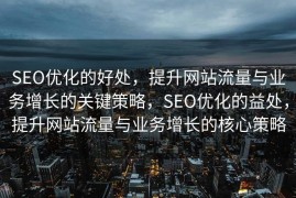 SEO优化的好处，提升网站流量与业务增长的关键策略，SEO优化的益处，提升网站流量与业务增长的核心策略